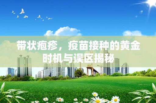 带状疱疹，疫苗接种的黄金时机与误区揭秘
