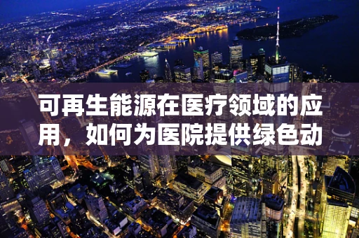 可再生能源在医疗领域的应用，如何为医院提供绿色动力？