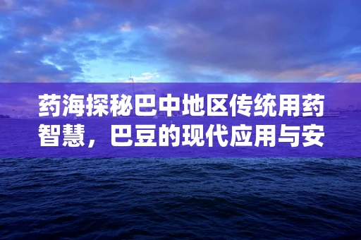 药海探秘巴中地区传统用药智慧，巴豆的现代应用与安全考量