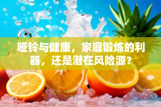 哑铃与健康，家庭锻炼的利器，还是潜在风险源？