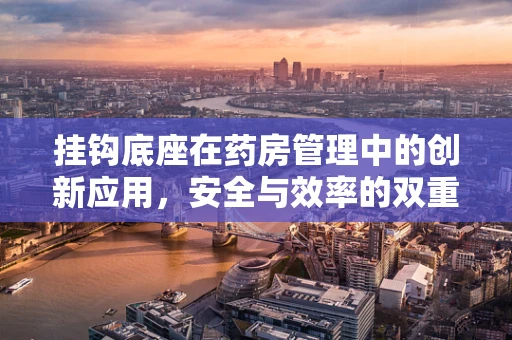 挂钩底座在药房管理中的创新应用，安全与效率的双重提升
