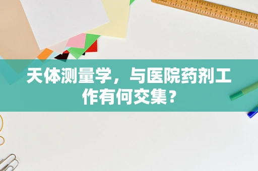 天体测量学，与医院药剂工作有何交集？