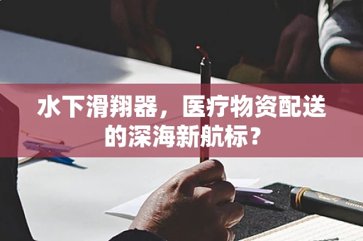 水下滑翔器，医疗物资配送的深海新航标？