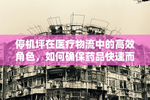 停机坪在医疗物流中的高效角色，如何确保药品快速而安全送达？