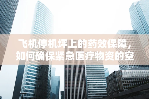 飞机停机坪上的药效保障，如何确保紧急医疗物资的空中安全？