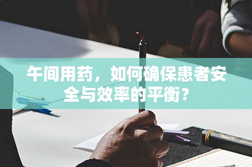 午间用药，如何确保患者安全与效率的平衡？