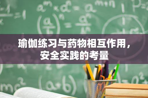 瑜伽练习与药物相互作用，安全实践的考量