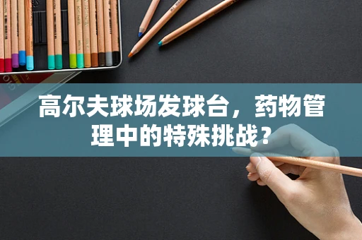 高尔夫球场发球台，药物管理中的特殊挑战？