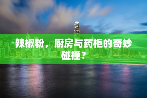 辣椒粉，厨房与药柜的奇妙碰撞？