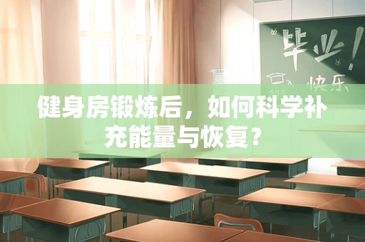 健身房锻炼后，如何科学补充能量与恢复？