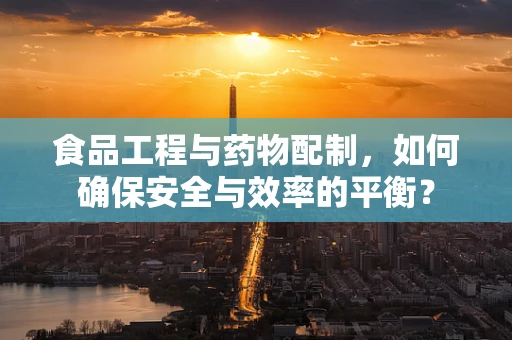 食品工程与药物配制，如何确保安全与效率的平衡？