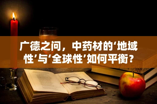 广德之问，中药材的‘地域性’与‘全球性’如何平衡？