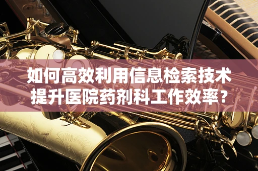 如何高效利用信息检索技术提升医院药剂科工作效率？