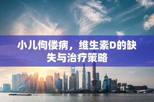 小儿佝偻病，维生素D的缺失与治疗策略