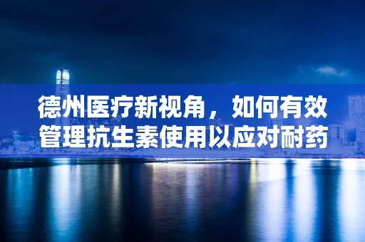 德州医疗新视角，如何有效管理抗生素使用以应对耐药性问题？