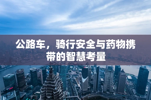 公路车，骑行安全与药物携带的智慧考量