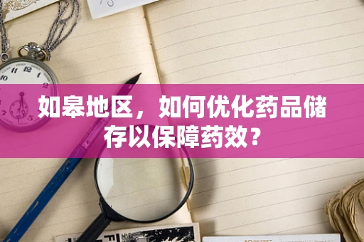 如皋地区，如何优化药品储存以保障药效？