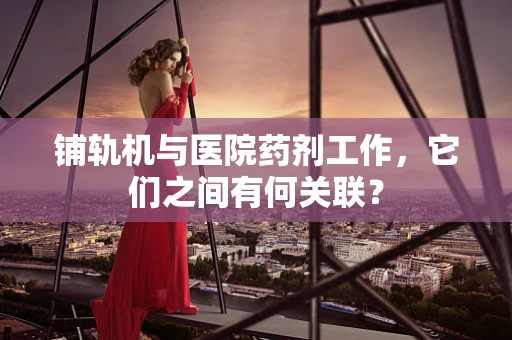 铺轨机与医院药剂工作，它们之间有何关联？
