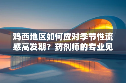 鸡西地区如何应对季节性流感高发期？药剂师的专业见解