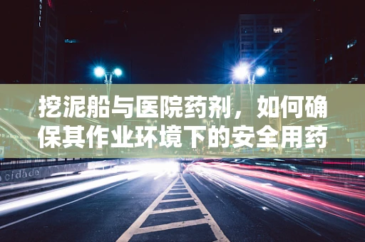 挖泥船与医院药剂，如何确保其作业环境下的安全用药？