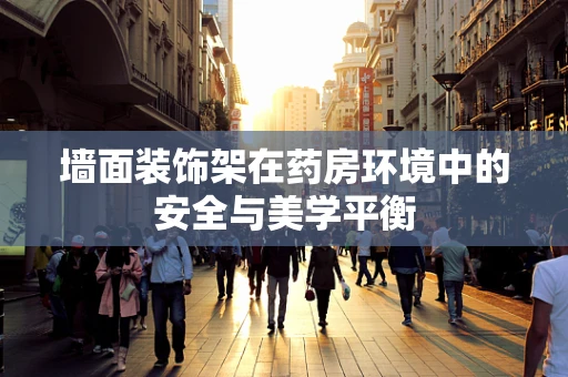 墙面装饰架在药房环境中的安全与美学平衡