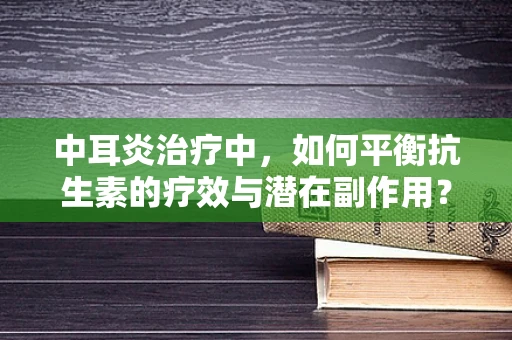 中耳炎治疗中，如何平衡抗生素的疗效与潜在副作用？