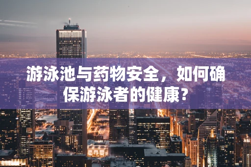 游泳池与药物安全，如何确保游泳者的健康？