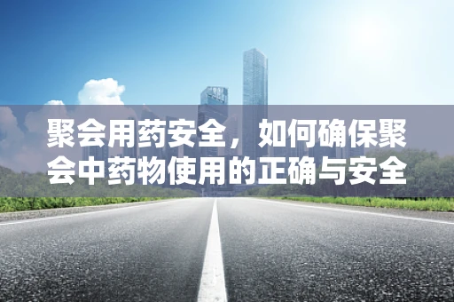 聚会用药安全，如何确保聚会中药物使用的正确与安全？