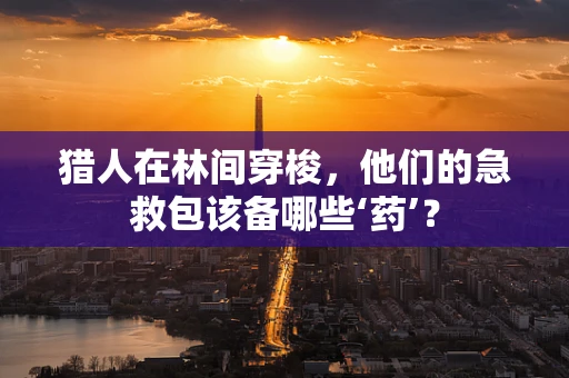 猎人在林间穿梭，他们的急救包该备哪些‘药’？