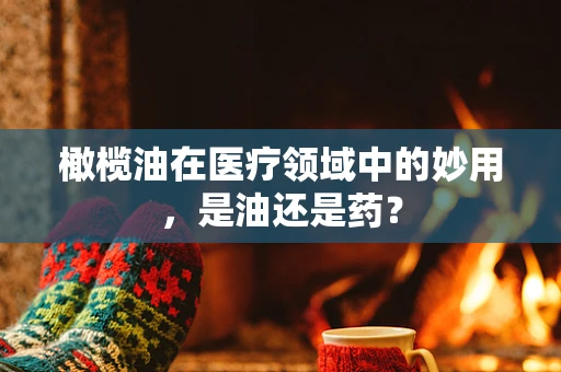 橄榄油在医疗领域中的妙用，是油还是药？