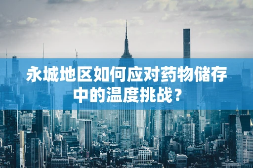 永城地区如何应对药物储存中的温度挑战？