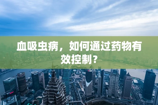 血吸虫病，如何通过药物有效控制？
