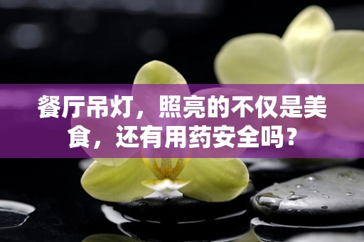 餐厅吊灯，照亮的不仅是美食，还有用药安全吗？