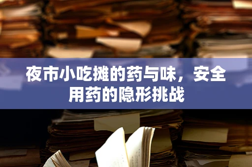 夜市小吃摊的药与味，安全用药的隐形挑战