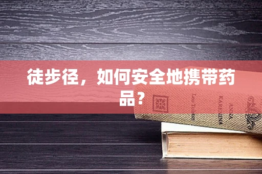 徒步径，如何安全地携带药品？