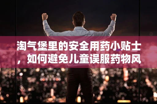 淘气堡里的安全用药小贴士，如何避免儿童误服药物风险？