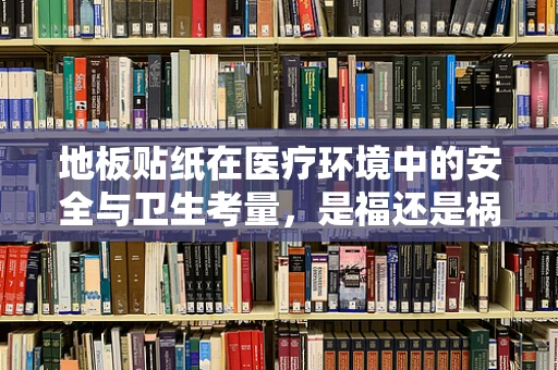 地板贴纸在医疗环境中的安全与卫生考量，是福还是祸？