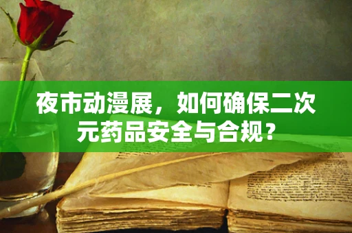 夜市动漫展，如何确保二次元药品安全与合规？