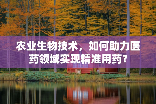 农业生物技术，如何助力医药领域实现精准用药？