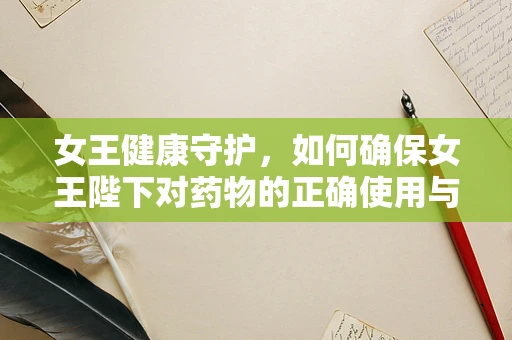 女王健康守护，如何确保女王陛下对药物的正确使用与安全？