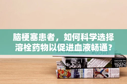 脑梗塞患者，如何科学选择溶栓药物以促进血液畅通？