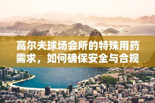 高尔夫球场会所的特殊用药需求，如何确保安全与合规？