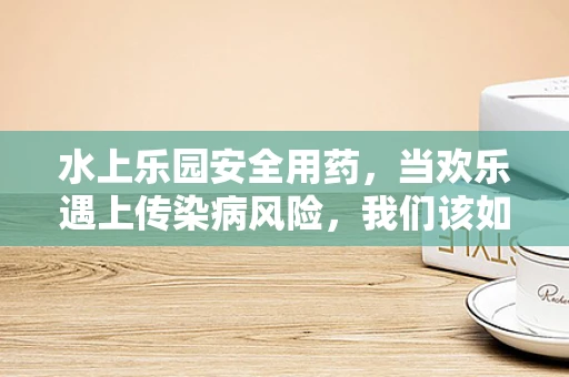 水上乐园安全用药，当欢乐遇上传染病风险，我们该如何应对？