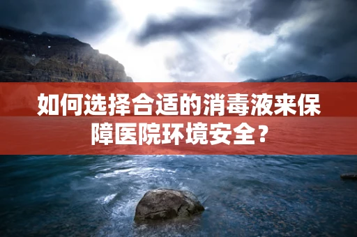 如何选择合适的消毒液来保障医院环境安全？