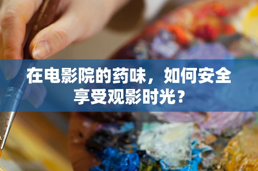 在电影院的药味，如何安全享受观影时光？