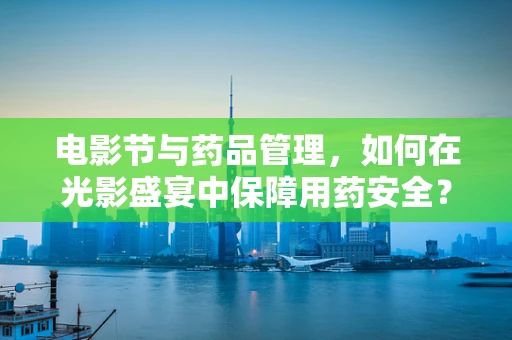 电影节与药品管理，如何在光影盛宴中保障用药安全？