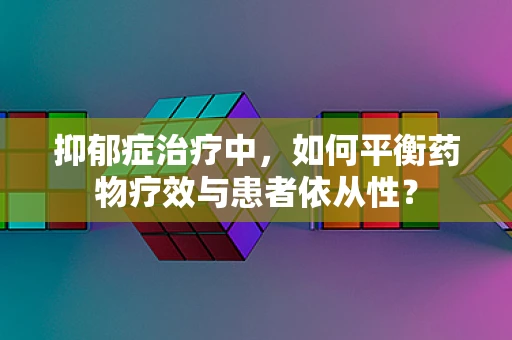 抑郁症治疗中，如何平衡药物疗效与患者依从性？