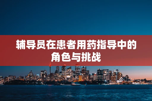 辅导员在患者用药指导中的角色与挑战