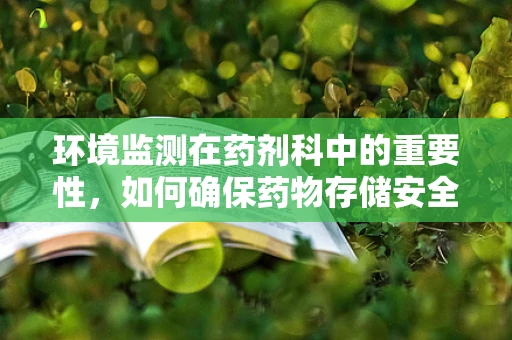 环境监测在药剂科中的重要性，如何确保药物存储安全？