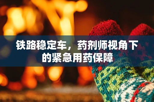 铁路稳定车，药剂师视角下的紧急用药保障